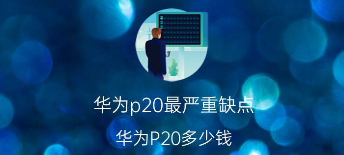 华为p20最严重缺点 华为P20多少钱？